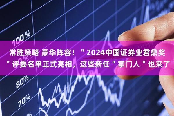 常胜策略 豪华阵容！＂2024中国证券业君鼎奖＂评委名单正式亮相，这些新任＂掌门人＂也来了