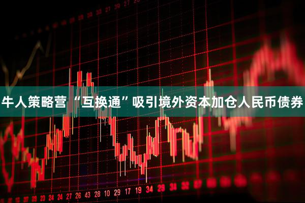 牛人策略营 “互换通”吸引境外资本加仓人民币债券