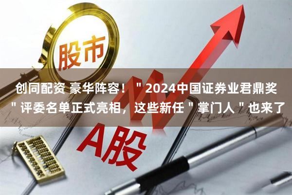 创同配资 豪华阵容！＂2024中国证券业君鼎奖＂评委名单正式亮相，这些新任＂掌门人＂也来了