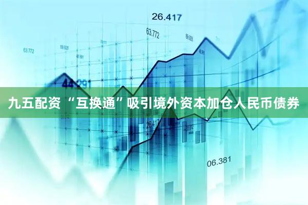 九五配资 “互换通”吸引境外资本加仓人民币债券