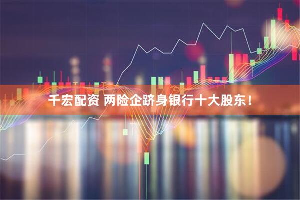 千宏配资 两险企跻身银行十大股东！