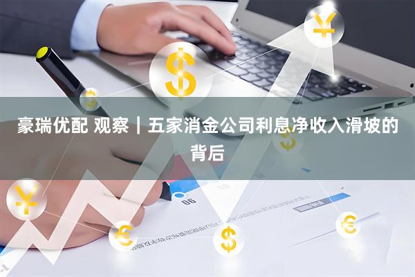 豪瑞优配 观察｜五家消金公司利息净收入滑坡的背后