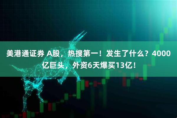 美港通证券 A股，热搜第一！发生了什么？4000亿巨头，外资6天爆买13亿！