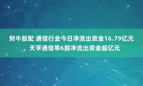 财牛股配 通信行业今日净流出资金16.79亿元，天孚通信等6股净流出资金超亿元