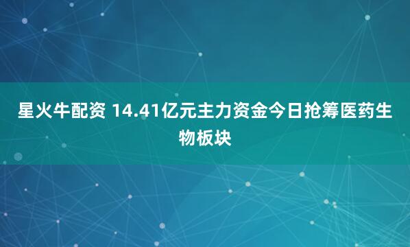 星火牛配资 14.41亿元主力资金今日抢筹医药生物板块