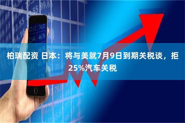 柏瑞配资 日本：将与美就7月9日到期关税谈，拒25%汽车关税