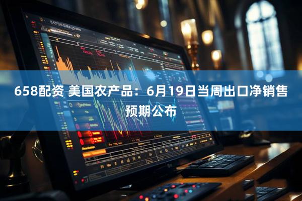 658配资 美国农产品：6月19日当周出口净销售预期公布