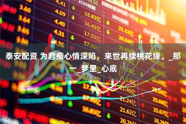 泰安配资 为君痴心情深陷，来世再续桃花缘。_那一_梦里_心底