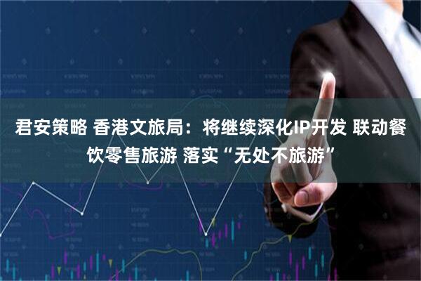 君安策略 香港文旅局：将继续深化IP开发 联动餐饮零售旅游 落实“无处不旅游”