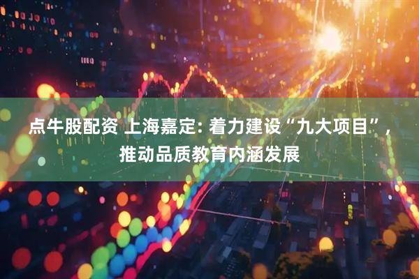 点牛股配资 上海嘉定: 着力建设“九大项目”，推动品质教育内涵发展