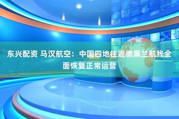 东兴配资 马汉航空：中国四地往返德黑兰航线全面恢复正常运营