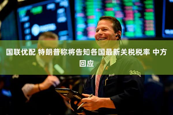 国联优配 特朗普称将告知各国最新关税税率 中方回应