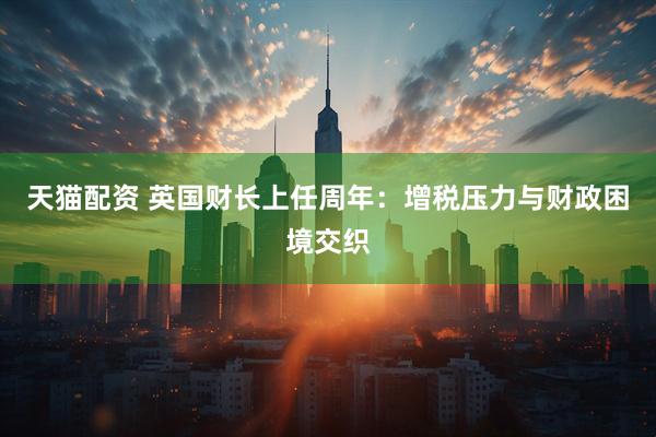 天猫配资 英国财长上任周年：增税压力与财政困境交织