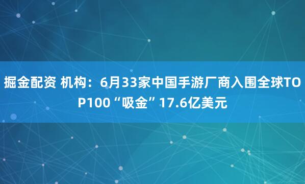掘金配资 机构：6月33家中国手游厂商入围全球TOP100“吸金”17.6亿美元