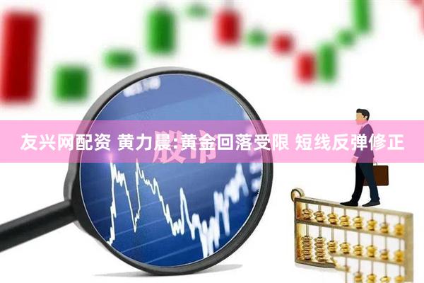友兴网配资 黄力晨:黄金回落受限 短线反弹修正