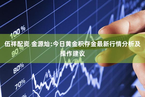 伍祥配资 金源灿:今日黄金积存金最新行情分析及操作建议