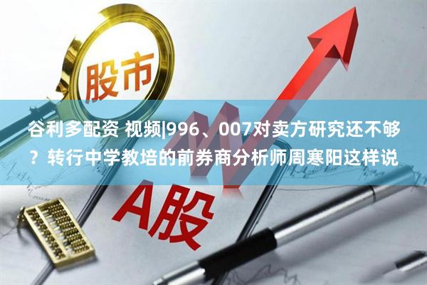 谷利多配资 视频|996、007对卖方研究还不够？转行中学教培的前券商分析师周寒阳这样说