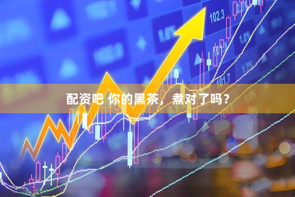配资吧 你的黑茶，煮对了吗？