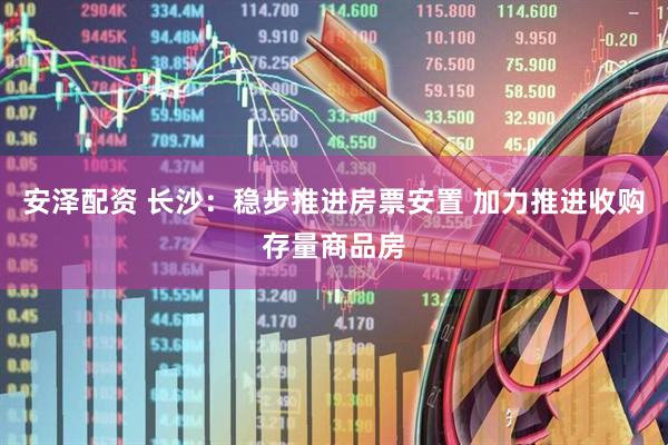 安泽配资 长沙：稳步推进房票安置 加力推进收购存量商品房