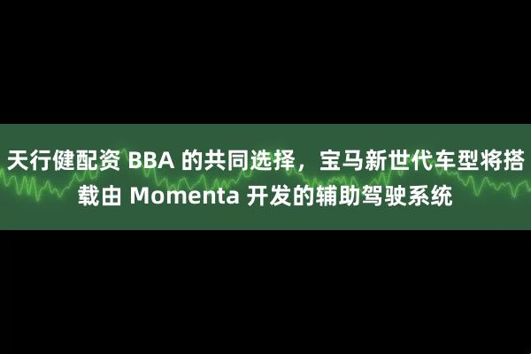 天行健配资 BBA 的共同选择，宝马新世代车型将搭载由 Momenta 开发的辅助驾驶系统