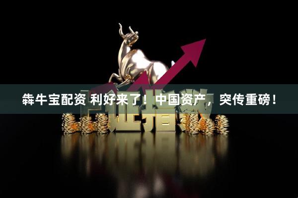 犇牛宝配资 利好来了！中国资产，突传重磅！