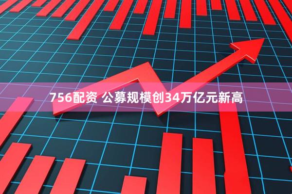 756配资 公募规模创34万亿元新高