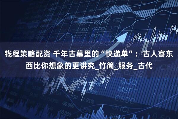 钱程策略配资 千年古墓里的“快递单”：古人寄东西比你想象的更讲究_竹简_服务_古代