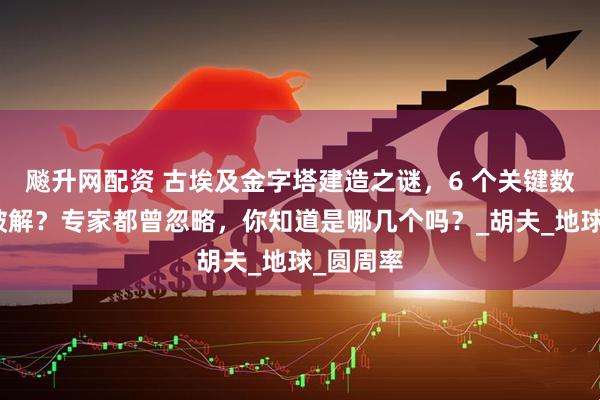 飚升网配资 古埃及金字塔建造之谜，6 个关键数字就能破解？专家都曾忽略，你知道是哪几个吗？_胡夫_地球_圆周率