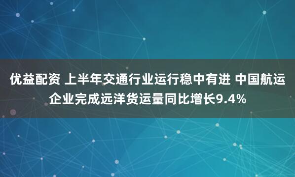优益配资 上半年交通行业运行稳中有进 中国航运企业完成远洋货运量同比增长9.4%