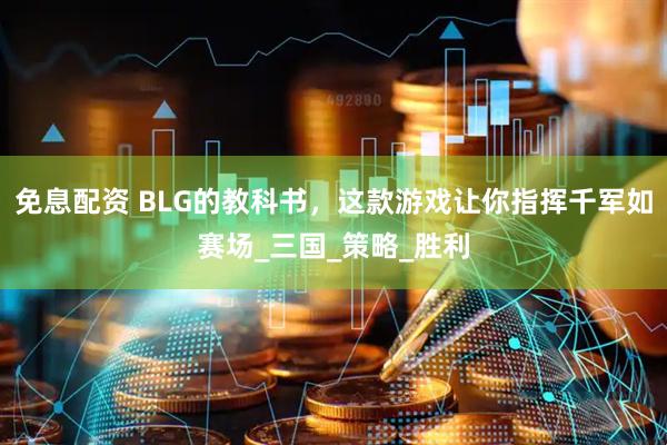 免息配资 BLG的教科书，这款游戏让你指挥千军如赛场_三国_策略_胜利