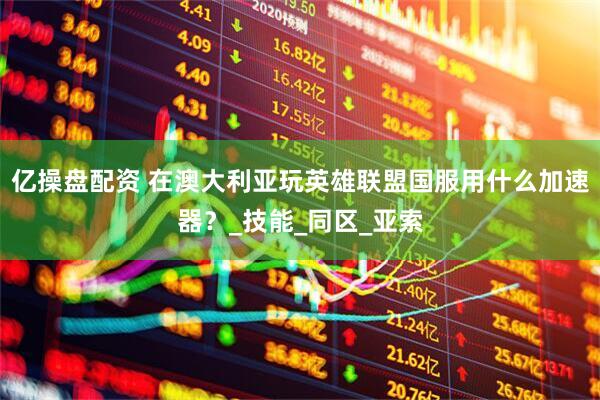 亿操盘配资 在澳大利亚玩英雄联盟国服用什么加速器？_技能_同区_亚索