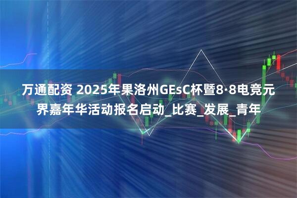 万通配资 2025年果洛州GEsC杯暨8·8电竞元界嘉年华活动报名启动_比赛_发展_青年