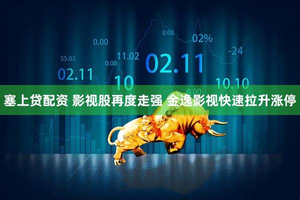 塞上贷配资 影视股再度走强 金逸影视快速拉升涨停