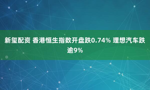新玺配资 香港恒生指数开盘跌0.74% 理想汽车跌逾9%