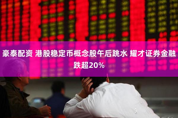 豪泰配资 港股稳定币概念股午后跳水 耀才证券金融跌超20%