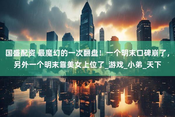 国盛配资 最魔幻的一次翻盘！一个明末口碑崩了，另外一个明末靠美女上位了_游戏_小弟_天下