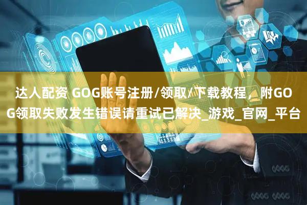 达人配资 GOG账号注册/领取/下载教程，附GOG领取失败发生错误请重试已解决_游戏_官网_平台