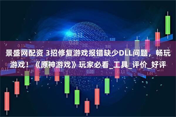 景盛网配资 3招修复游戏报错缺少DLL问题，畅玩游戏！《原神游戏》玩家必看_工具_评价_好评