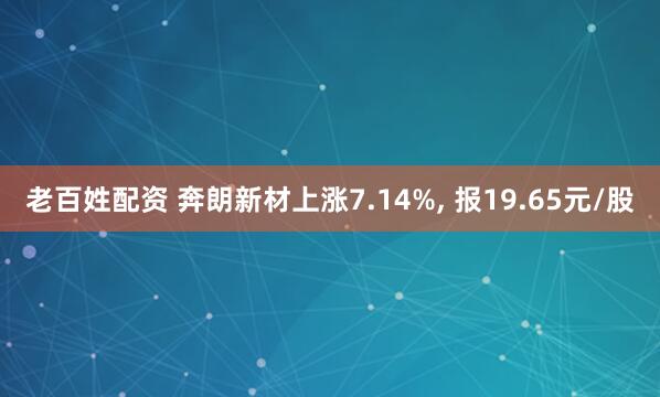 老百姓配资 奔朗新材上涨7.14%, 报19.65元/股