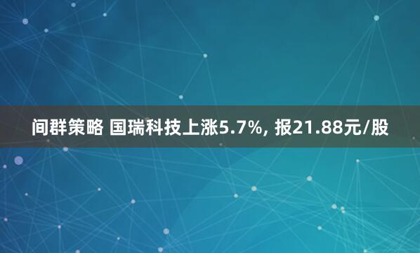 间群策略 国瑞科技上涨5.7%, 报21.88元/股