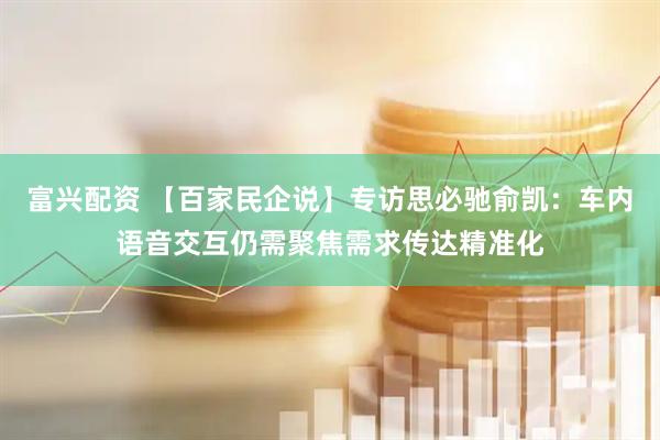 富兴配资 【百家民企说】专访思必驰俞凯：车内语音交互仍需聚焦需求传达精准化