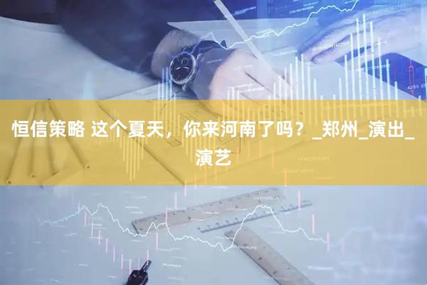 恒信策略 这个夏天，你来河南了吗？_郑州_演出_演艺